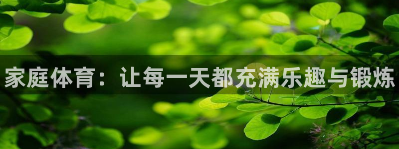 米兰体育官网下载开户：家庭体育：让每一天都充满乐趣与锻炼