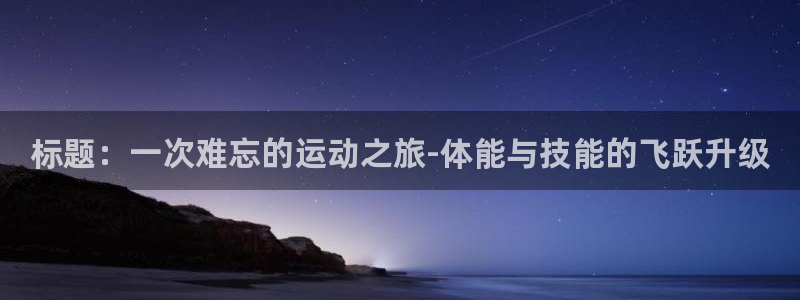 米兰体育官网下载开户：标题：一次难忘的运动之旅-体能与技能的