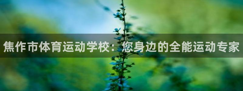 米兰体育官网下载招商电话号码查询：焦作市体育运动学校：您身边