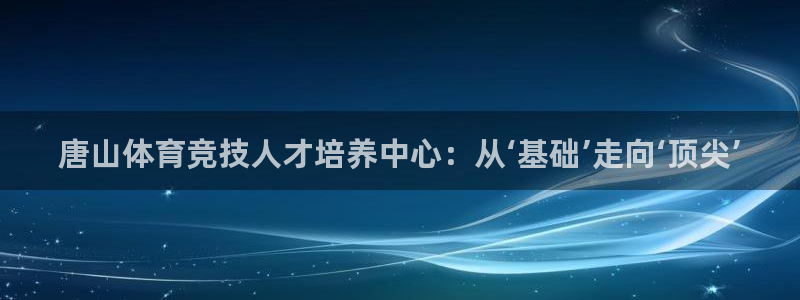米兰体育下载：唐山体育竞技人才培养中心：从‘基础’走向‘顶尖