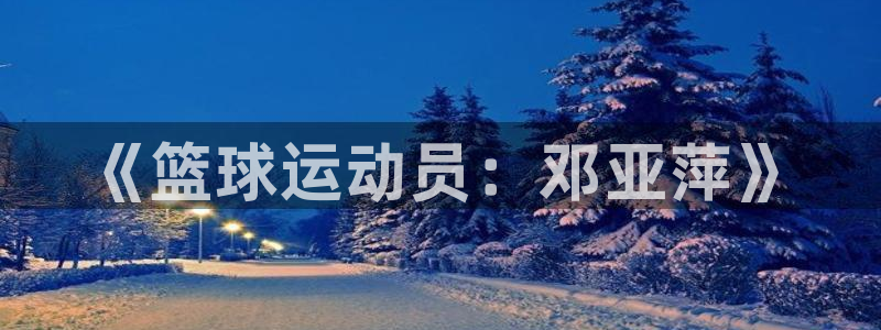  米兰体育平台：《篮球运动员：邓亚萍》