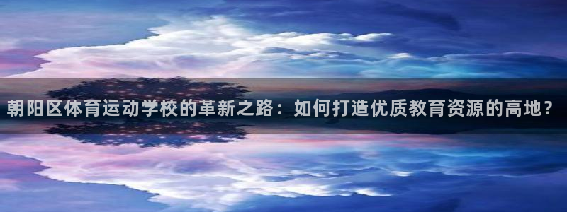  米兰体育买球安全吗可靠吗知乎：朝阳区体育运动学校的革新之路：