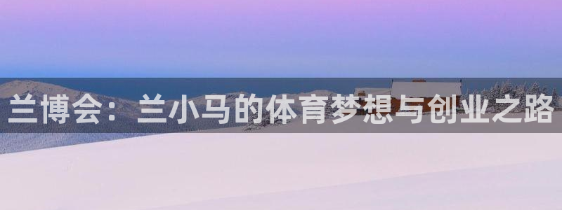 米兰体育报最新消息：兰博会：兰小马的体育梦想与创业之路