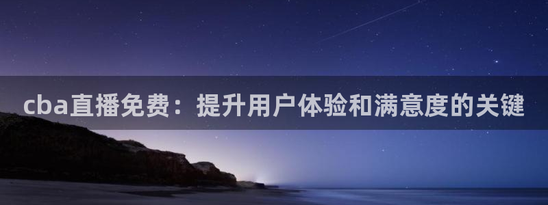 球友体育官网：cba直播免费：提升用户体验和满意度的关键