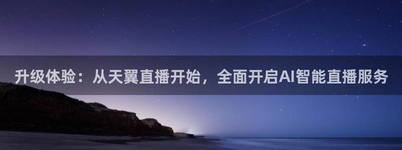 qy千亿球友体育：升级体验：从天翼直播开始，全面开启AI智能直播服务
