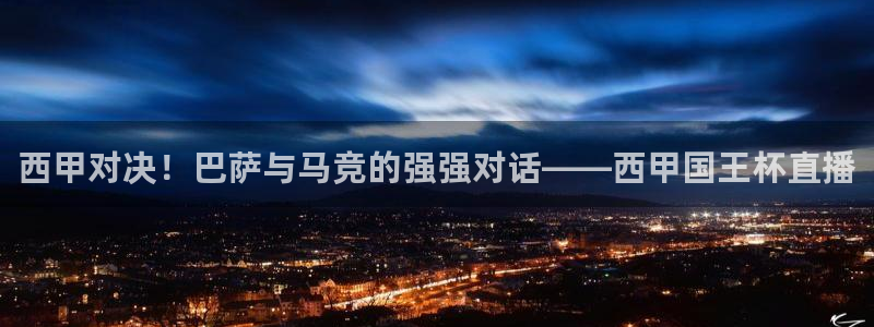 球友直播app：西甲对决！巴萨与马竞的强强对话——西甲国王杯直播